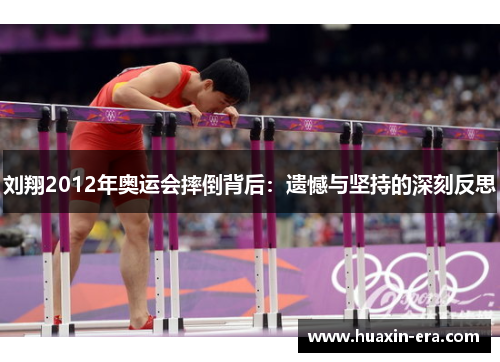 刘翔2012年奥运会摔倒背后：遗憾与坚持的深刻反思