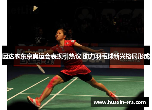 因达农东京奥运会表现引热议 助力羽毛球新兴格局形成