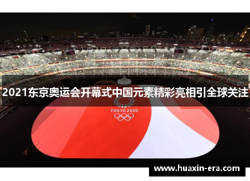 2021东京奥运会开幕式中国元素精彩亮相引全球关注
